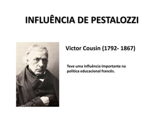 INFLUÊNCIA DE PESTALOZZI
Victor Cousin (1792- 1867)
Teve uma influência importante na
política educacional francês.
 