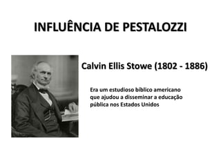 INFLUÊNCIA DE PESTALOZZI
Calvin Ellis Stowe (1802 - 1886)
Era um estudioso bíblico americano
que ajudou a disseminar a educação
pública nos Estados Unidos
 