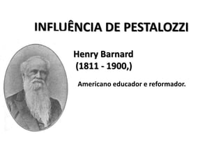 INFLUÊNCIA DE PESTALOZZI
Henry Barnard
(1811 - 1900,)
Americano educador e reformador.
 