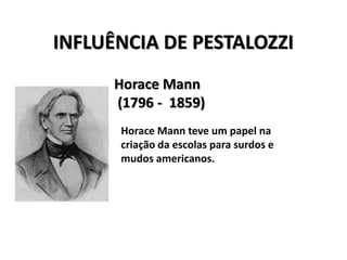INFLUÊNCIA DE PESTALOZZI
Horace Mann
(1796 - 1859)
Horace Mann teve um papel na
criação da escolas para surdos e
mudos americanos.
 
