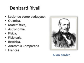 • Lecionou como pedagogo:
• Química,
• Matemática,
• Astronomia,
• Física,
• Fisiologia,
• Retórica,
• Anatomia Comparada
• Francês
Denizard Rivail
Allan Kardec
 