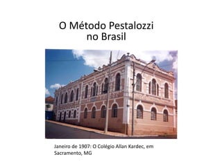 O Método Pestalozzi
no Brasil
Janeiro de 1907: O Colégio Allan Kardec, em
Sacramento, MG
 