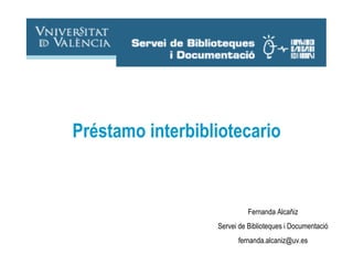 Fernanda Alcañiz Servei de Biblioteques i Documentació [email_address] Préstamo interbibliotecario 