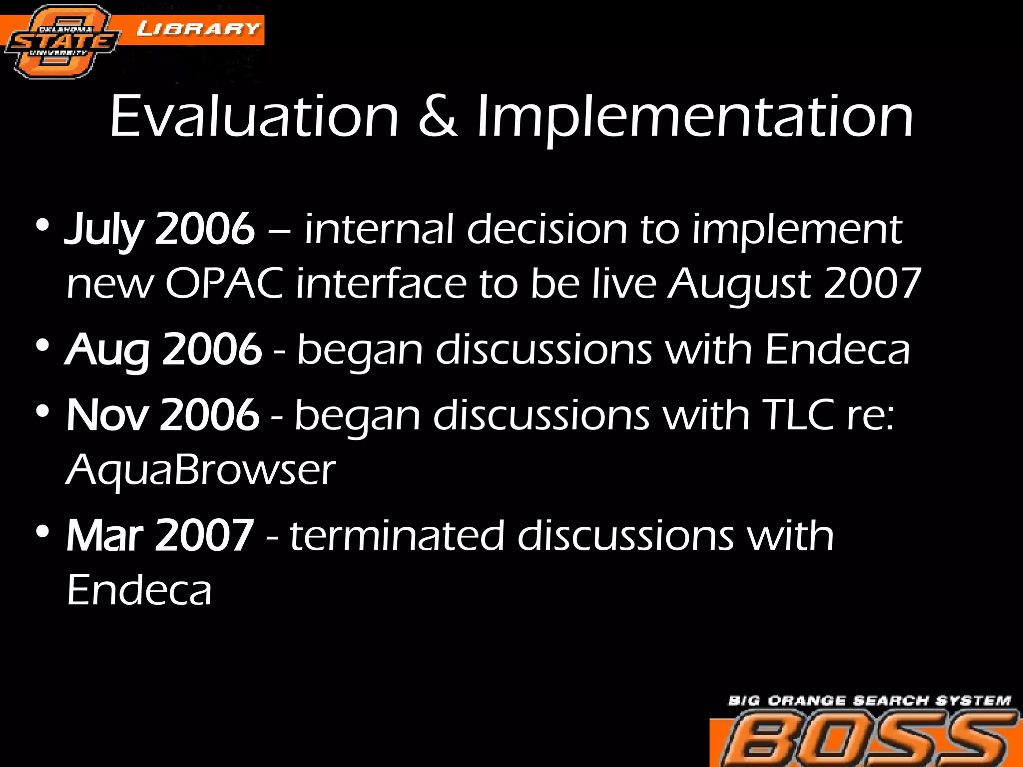 Evaluation & Implementation July 2006  – internal decision to implement new OPAC interface to be live August 2007 Aug 2006  - began discussions with Endeca Nov 2006  - began discussions with TLC re: AquaBrowser Mar 2007  - terminated discussions with Endeca 