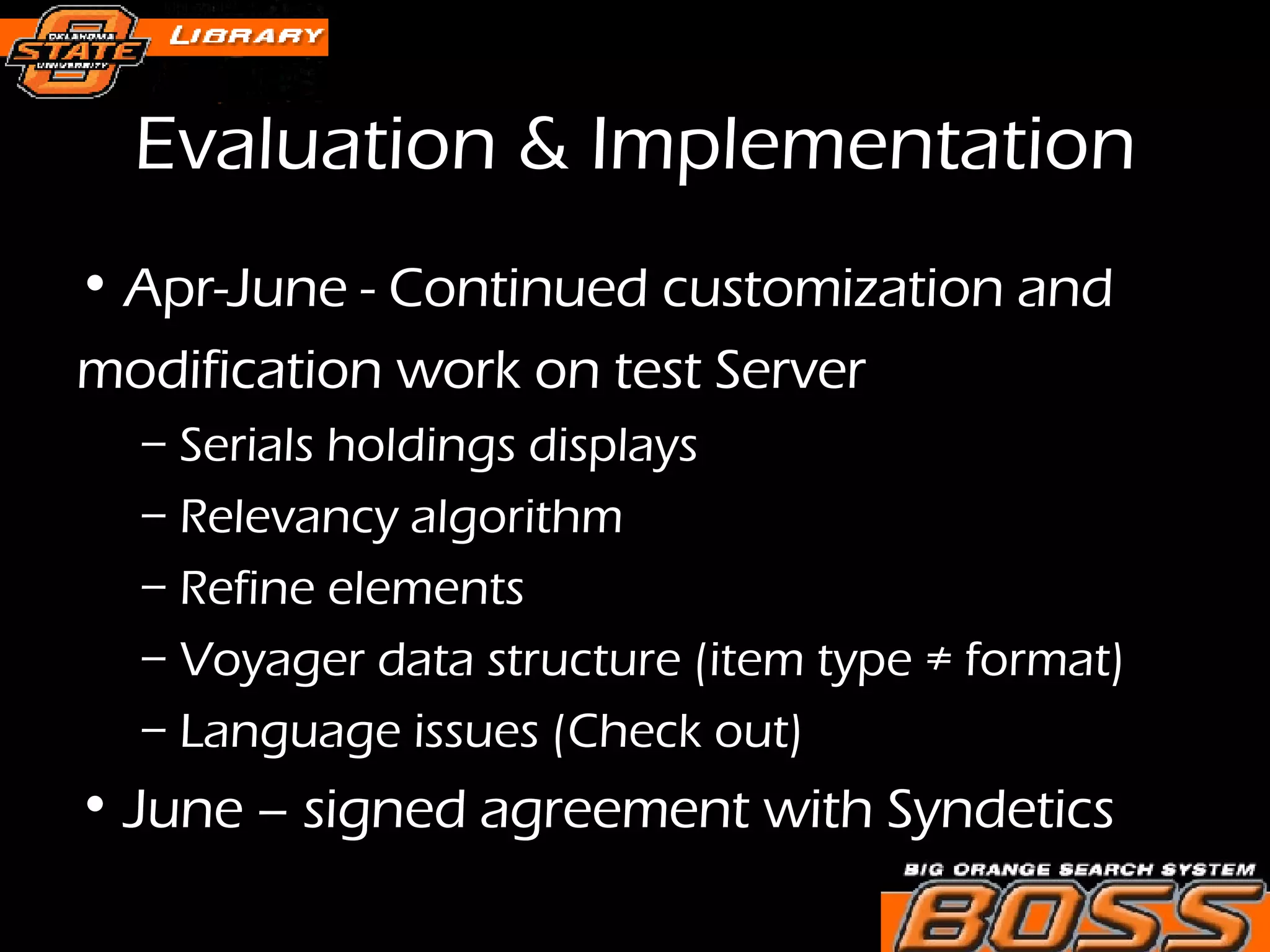 Evaluation & Implementation Apr-June - Continued customization and  modification work on test Server Serials holdings displays Relevancy algorithm Refine elements Voyager data structure (item type ≠ format) Language issues (Check out) June – signed agreement with Syndetics 