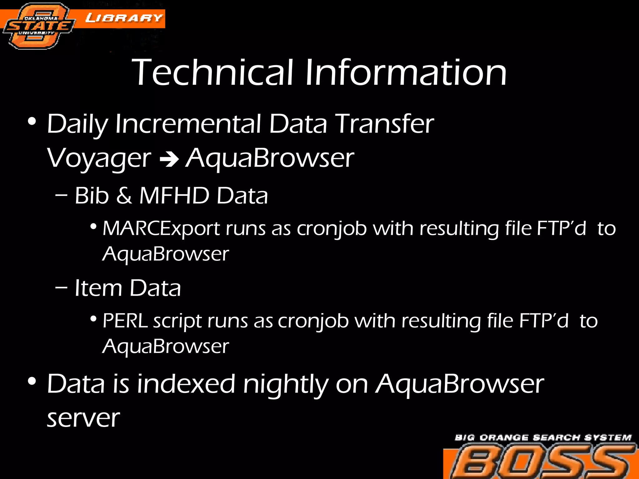 Technical Information Daily Incremental Data Transfer  Voyager     AquaBrowser  Bib & MFHD Data  MARCExport runs as cronjob with resulting file FTP’d  to AquaBrowser Item Data PERL script runs as cronjob with resulting file FTP’d  to AquaBrowser Data is indexed nightly on AquaBrowser server 
