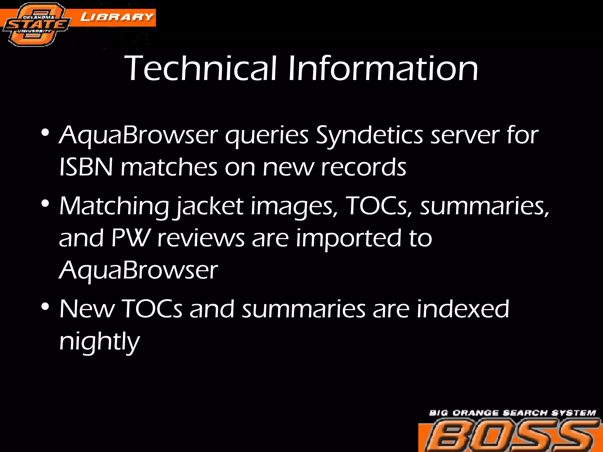 Technical Information AquaBrowser queries Syndetics server for ISBN matches on new records  Matching jacket images, TOCs, summaries, and PW reviews are imported to AquaBrowser New TOCs and summaries are indexed nightly 