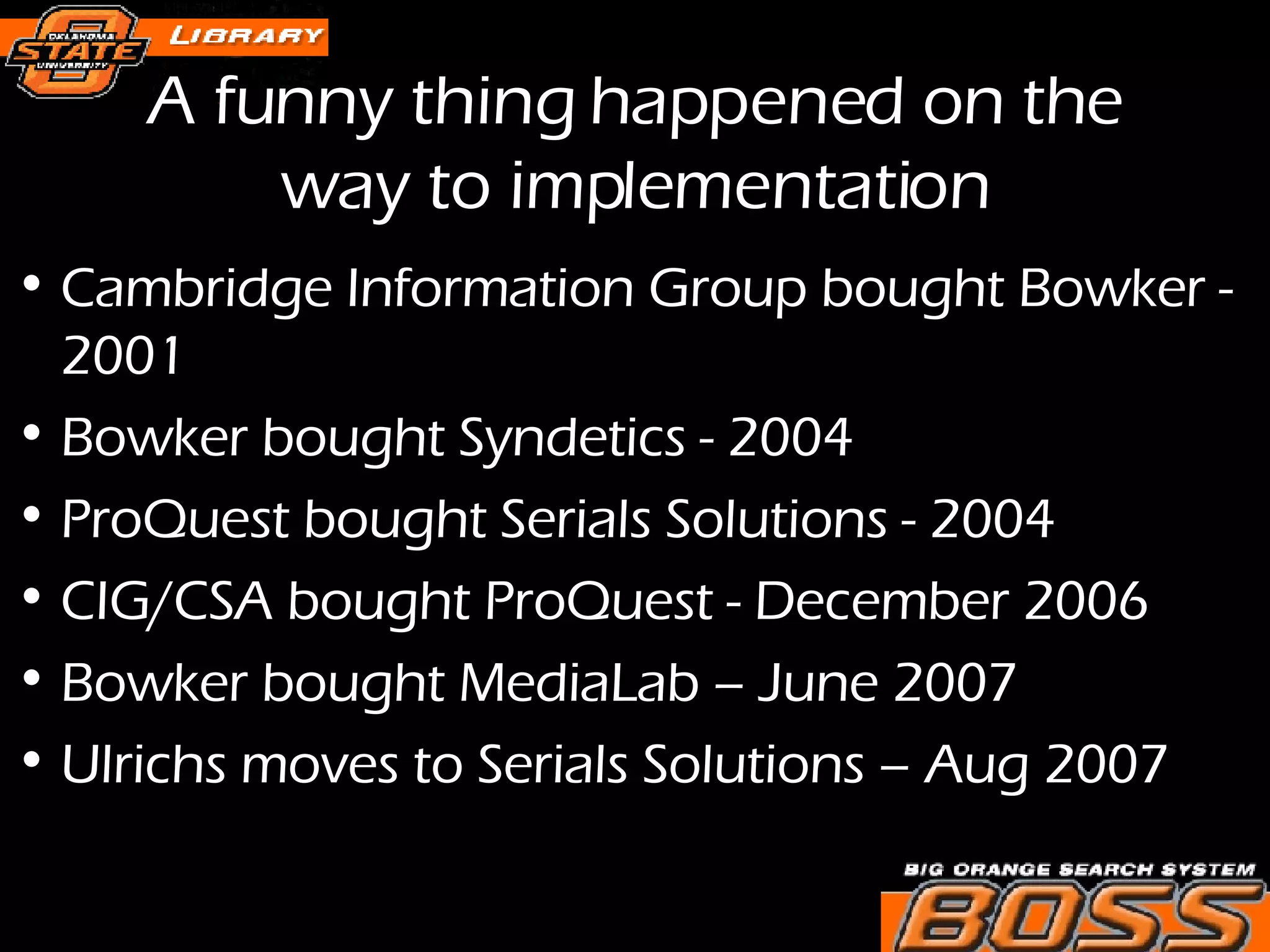 A funny thing happened on the way to implementation Cambridge Information Group bought Bowker - 2001  Bowker bought Syndetics - 2004 ProQuest bought Serials Solutions - 2004 CIG/CSA bought ProQuest - December 2006 Bowker bought MediaLab – June 2007 Ulrichs moves to Serials Solutions – Aug 2007 