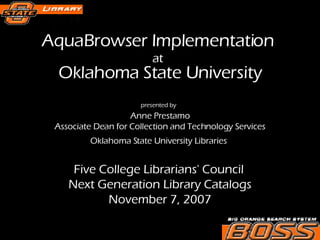 AquaBrowser Implementation  at   Oklahoma State University presented by   Anne Prestamo Associate Dean for Collection and Technology Services Oklahoma State University Libraries   Five College Librarians' Council   Next Generation Library Catalogs November 7, 2007 