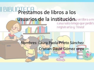 Prestamos de libros a los
usuarios de la institución.
Nombres: Laura Paola Prieto Sánchez
Cristian David Gómez vega
 