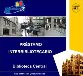 PRÉSTAMO
INTERBIBLIOTECARIO
Biblioteca Central
Área Información y Documentación
 