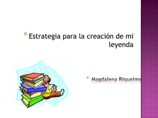 *Estrategia para la creación de mi
leyenda
*