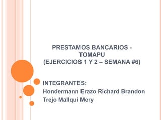 PRESTAMOS BANCARIOS -
TOMAPU
(EJERCICIOS 1 Y 2 – SEMANA #6)
INTEGRANTES:
Hondermann Erazo Richard Brandon
Trejo Mallqui Mery
 
