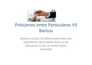 Préstamos entre Particulares VS
Bancos
Vamos a tratar las diferencias entre los
préstamos entre particulares y los
bancarios al ser un sector poco
conocido
 