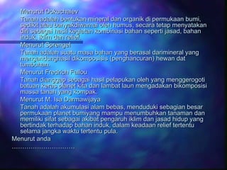 Menurut Dokuchaiev
Tanah adalah bentukan mineral dan organik di permukaan bumi,
sedikit atau banyakdiwarnai oleh humus, se...