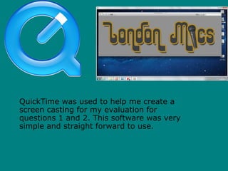 QuickTime was used to help me create a
screen casting for my evaluation for
questions 1 and 2. This software was very
simple and straight forward to use.
 