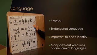 Inupiaq 
Endangered Language 
Important to one’s identity 
Many different variations 
of one form of languages 
 