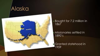 Bought for 7.2 million in 
1867 
Missionaries settled in 
1890’s 
Granted statehood in 
1959 
 
