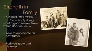  Aġnaġaq – Fred Hensley 
“was simply doing 
what a good ila–-relative-– 
would do”- William Hensley 
 Able to appreciate his 
new family 
 Positively grow and 
develop 
 