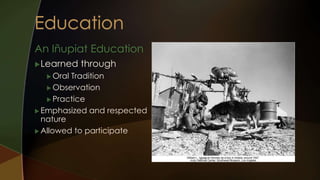 An Iñupiat Education 
Learned through 
 Oral Tradition 
Observation 
Practice 
Emphasized and respected 
nature 
 Allowed to participate 
 