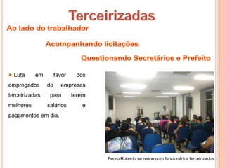 Luta     em        favor    dos
empregados      de     empresas
terceirizadas    para        terem
melhores        salários        e
pagamentos em dia.




                                     Pedro Roberto se reúne com funcionários terceirizados
 