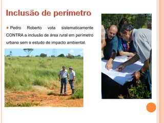 Pedro   Roberto    vota   sistematicamente
CONTRA a inclusão de área rural em perímetro
urbano sem o estudo de impacto ambiental.
 
