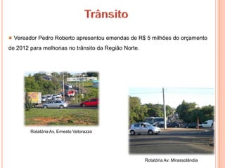 Vereador Pedro Roberto apresentou emendas de R$ 5 milhões do orçamento
de 2012 para melhorias no trânsito da Região Norte.




        Rotatória Av. Ernesto Vetorazzo




                                                      Rotatória Av. Mirassolândia
 