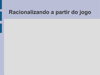 Racionalizando a partir do jogo
 