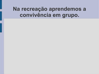 Na recreação aprendemos a
  convivência em grupo.
 