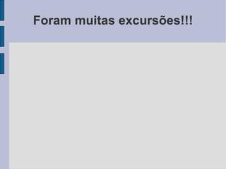 Foram muitas excursões!!!
 