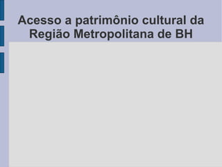 Acesso a patrimônio cultural da
 Região Metropolitana de BH
 