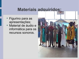Materiais adquiridos:

    Figurino para as
    apresentações;

    Material de áudio e
    informática para os
    recursos sonoros.
 