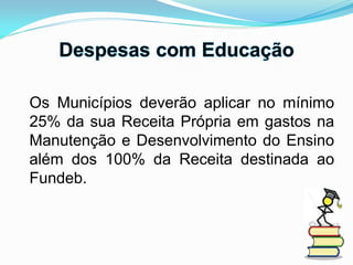 Os Municípios deverão aplicar no mínimo
25% da sua Receita Própria em gastos na
Manutenção e Desenvolvimento do Ensino
além dos 100% da Receita destinada ao
Fundeb.
 
