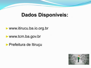 Dados Disponíveis:
►www.itirucu.ba.io.org.br
►www.tcm.ba.gov.br
►Prefeitura de Itiruçu
 