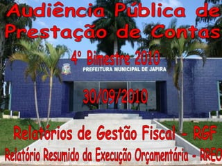 Audiência Pública de Prestação de Contas 4° Bimestre 2010 30/09/2010 Relatórios de Gestão Fiscal - RGF Relatório Resumido da Execução Orçamentária - RREO 