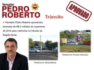 Vereador Pedro Roberto apresentou
emendas de R$ 5 milhões do orçamento
de 2012 para melhorias no trânsito da
Região Norte.




                                                           Rotatória Av. Ernesto Vetorazzo



                             Rotatória Av. Mirassolândia
 