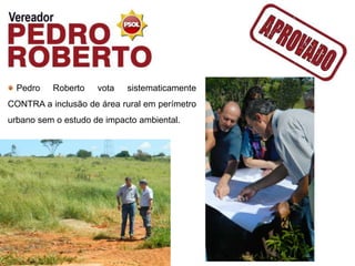 Pedro   Roberto    vota   sistematicamente
CONTRA a inclusão de área rural em perímetro
urbano sem o estudo de impacto ambiental.
 