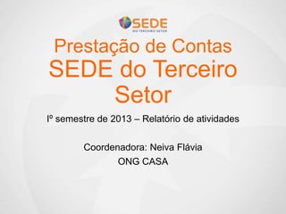 Prestação de Contas
SEDE do Terceiro
Setor
Iº semestre de 2013 – Relatório de atividades
Coordenadora: Neiva Flávia
ONG CASA
 