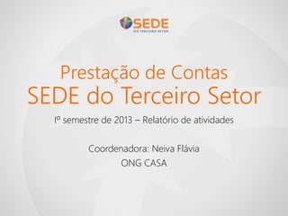 Prestação de Contas
SEDE do Terceiro Setor
Iº semestre de 2013 – Relatório de atividades
Coordenadora: Neiva Flávia
ONG CASA
 