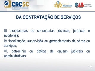 DA CONTRATAÇÃO DE SERVIÇOS
III. assessorias ou consultorias técnicas, jurídicas e
auditorias;
IV fiscalização, supervisão ou gerenciamento de obras ou
serviços;
VI. patrocínio ou defesa de causas judiciais ou
administrativas;
113
 