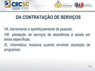 DA CONTRATAÇÃO DE SERVIÇOS
VII. treinamento e aperfeiçoamento de pessoal;
VIII. prestação de serviços de assistência à saúde em
áreas específicas;
IX. informática, inclusive quando envolver aquisição de
programas;
114
 