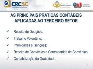 22
 Receita de Doações;
 Trabalho Voluntário;
 Imunidades e Isenções;
 Receita de Convênios e Contrapartida de Convênios;
 Contabilização da Gratuidade.
AS PRINCÍPAIS PRÁTICAS CONTÁBEIS
APLICADAS AO TERCEIRO SETOR
 