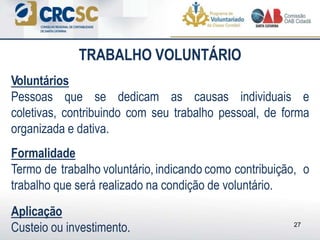 Voluntários
Pessoas que se dedicam as causas individuais e
coletivas, contribuindo com seu trabalho pessoal, de forma
organizada e dativa.
Formalidade
Termo de trabalho voluntário, indicando como contribuição, o
trabalho que será realizado na condição de voluntário.
Aplicação
Custeio ou investimento. 27
TRABALHO VOLUNTÁRIO
 