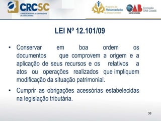 • Conservar em boa ordem os
documentos que comprovem a origem e a
aplicação de seus recursos e os relativos a
atos ou operações realizados que impliquem
modificação da situação patrimonial.
• Cumprir as obrigações acessórias estabelecidas
na legislação tributária.
38
LEI Nº 12.101/09
 