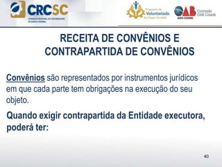 Convênios são representados por instrumentos jurídicos
em que cada parte tem obrigações na execução do seu
objeto.
Quando exigir contrapartida da Entidade executora,
poderá ter:
40
RECEITA DE CONVÊNIOS E
CONTRAPARTIDA DE CONVÊNIOS
 