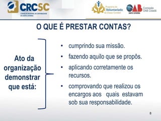 O QUE É PRESTAR CONTAS?
• cumprindo sua missão.
• fazendo aquilo que se propôs.
• aplicando corretamente os
recursos.
• comprovando que realizou os
encargos aos quais estavam
sob sua responsabilidade.
Ato da
organização
demonstrar
que está:
8
 