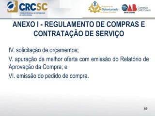 ANEXO I - REGULAMENTO DE COMPRAS E
CONTRATAÇÃO DE SERVIÇO
IV. solicitação de orçamentos;
V. apuração da melhor oferta com emissão do Relatório de
Aprovação da Compra; e
VI. emissão do pedido de compra.
89
 