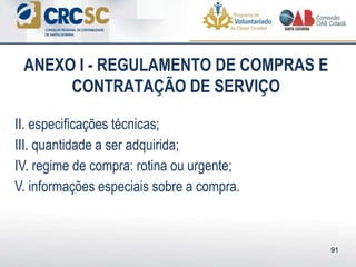 ANEXO I - REGULAMENTO DE COMPRAS E
CONTRATAÇÃO DE SERVIÇO
II. especificações técnicas;
III. quantidade a ser adquirida;
IV. regime de compra: rotina ou urgente;
V. informações especiais sobre a compra.
91
 
