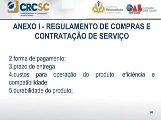 ANEXO I - REGULAMENTO DE COMPRAS E
CONTRATAÇÃO DE SERVIÇO
2.forma de pagamento;
3.prazo de entrega
4.custos para operação do produto, eficiência e
compatibilidade;
5.durabilidade do produto;
96
 