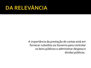 A importância da prestação de contas está em
 fornecer subsídios ao Governo para controlar
     os bens públicos e administrar despesa e
                            dívidas públicas.
 